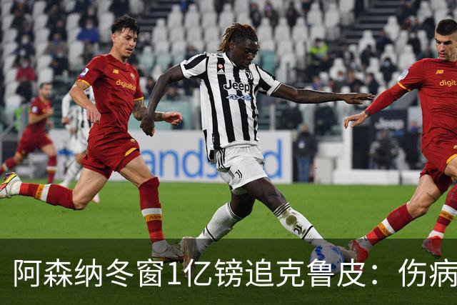 阿森纳冬窗1亿镑追克鲁皮：伤病风险下的争冠豪赌