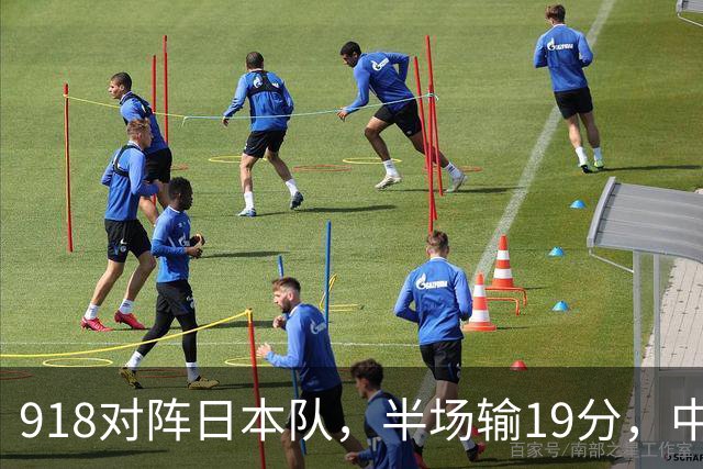 918对阵日本队，半场输19分，中国男篮危险，3人低迷，2短板拉胯